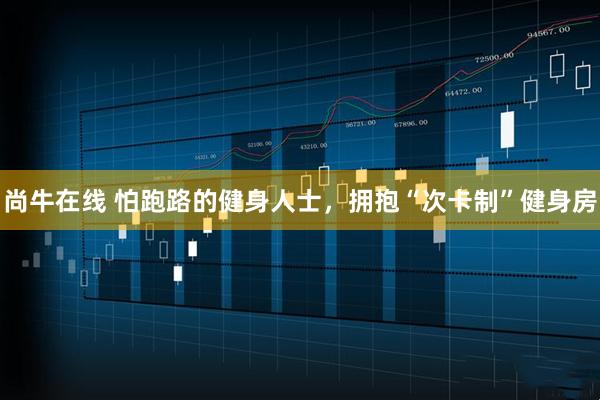 尚牛在线 怕跑路的健身人士，拥抱“次卡制”健身房