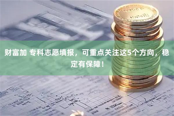 财富加 专科志愿填报，可重点关注这5个方向，稳定有保障！