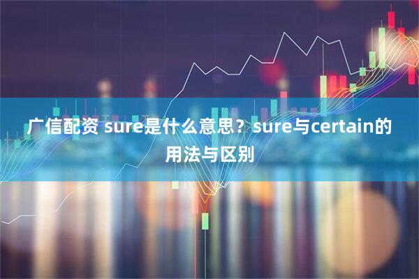 广信配资 sure是什么意思？sure与certain的用法与区别