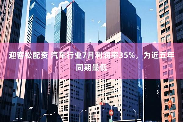迎客松配资 汽车行业7月利润率35%，为近五年同期最低
