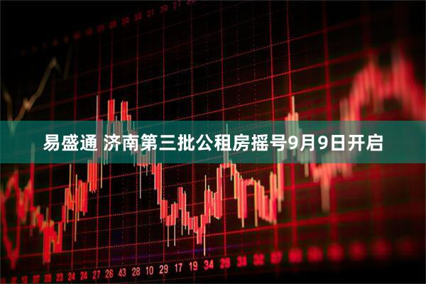 易盛通 济南第三批公租房摇号9月9日开启
