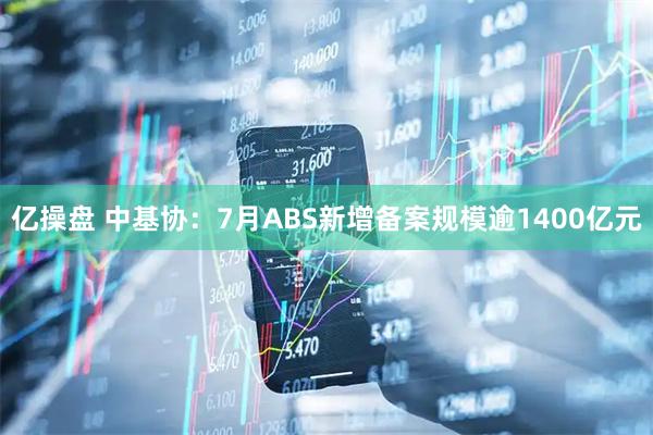 亿操盘 中基协：7月ABS新增备案规模逾1400亿元