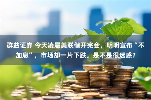 群益证券 今天凌晨美联储开完会，明明宣布“不加息”，市场却一片下跌。是不是很迷惑？