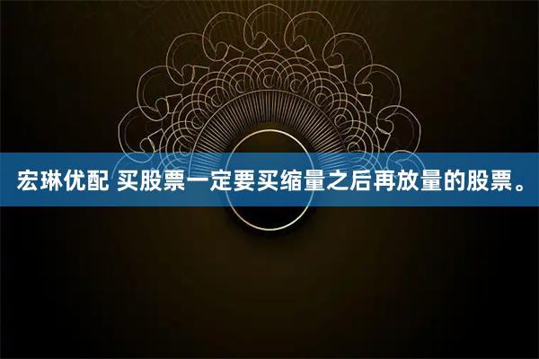 宏琳优配 买股票一定要买缩量之后再放量的股票。