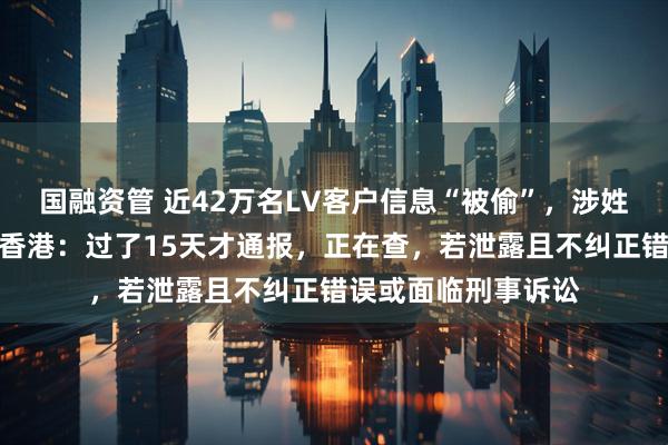 国融资管 近42万名LV客户信息“被偷”，涉姓名、购物记录等！香港：过了15天才通报，正在查，若泄露且不纠正错误或面临刑事诉讼
