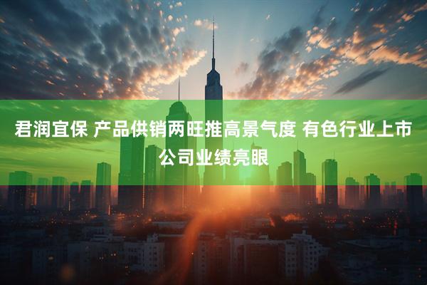 君润宜保 产品供销两旺推高景气度 有色行业上市公司业绩亮眼