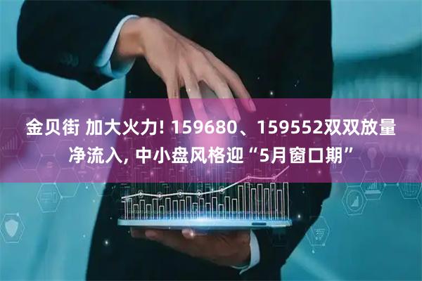 金贝街 加大火力! 159680、159552双双放量净流入, 中小盘风格迎“5月窗口期”