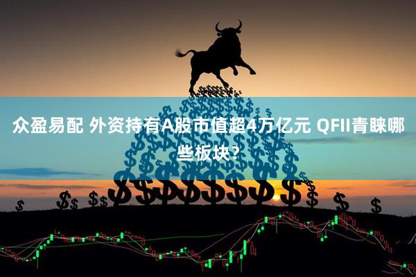 众盈易配 外资持有A股市值超4万亿元 QFII青睐哪些板块？