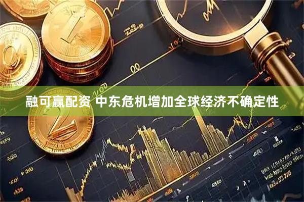 融可赢配资 中东危机增加全球经济不确定性