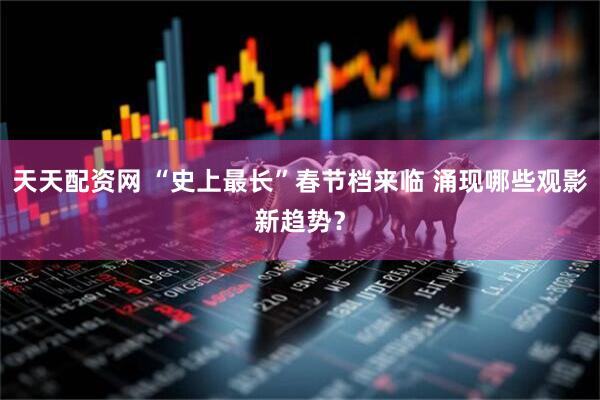 天天配资网 “史上最长”春节档来临 涌现哪些观影新趋势？