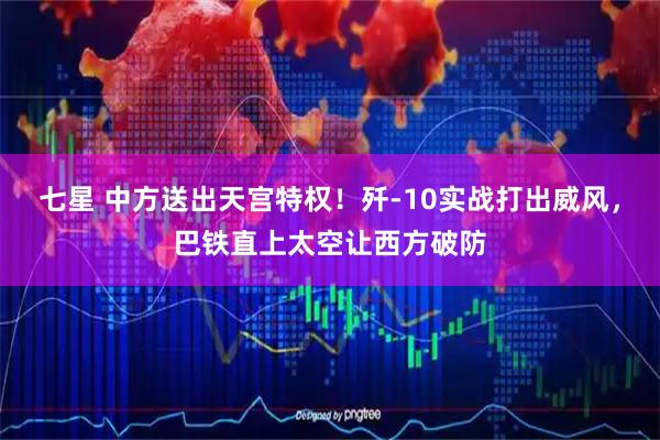 七星 中方送出天宫特权！歼-10实战打出威风，巴铁直上太空让西方破防