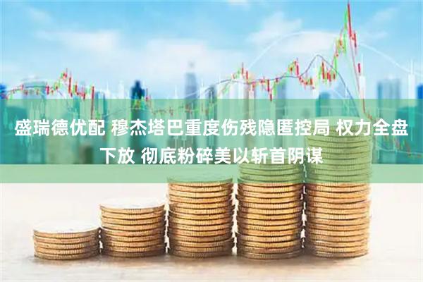 盛瑞德优配 穆杰塔巴重度伤残隐匿控局 权力全盘下放 彻底粉碎美以斩首阴谋