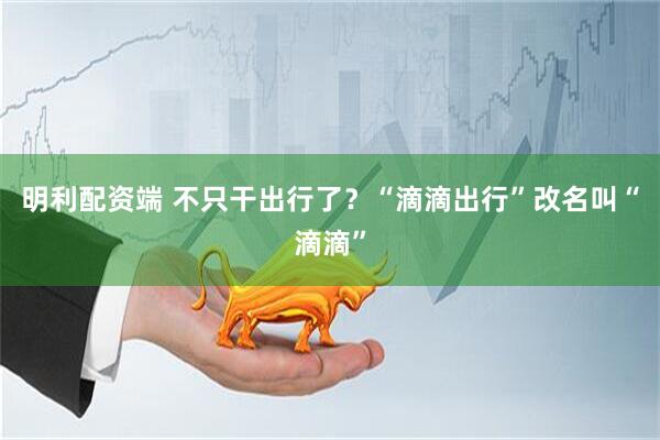 明利配资端 不只干出行了？“滴滴出行”改名叫“滴滴”