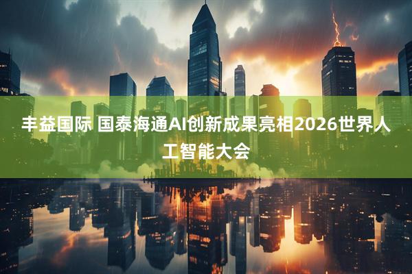 丰益国际 国泰海通AI创新成果亮相2026世界人工智能大会