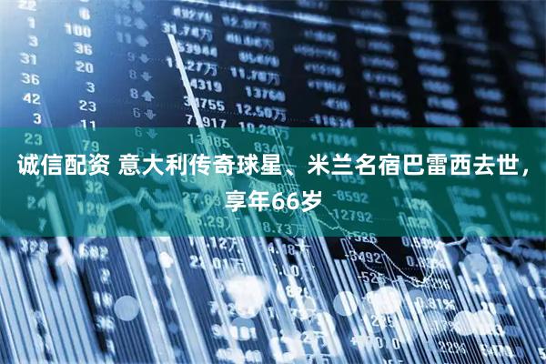 诚信配资 意大利传奇球星、米兰名宿巴雷西去世，享年66岁