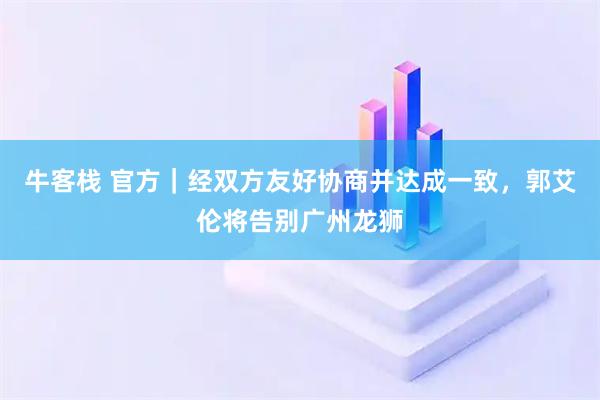 牛客栈 官方｜经双方友好协商并达成一致，郭艾伦将告别广州龙狮